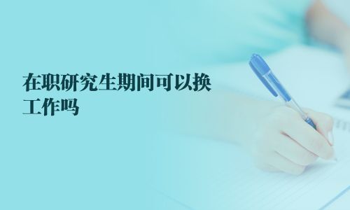在職研究生期間可以換工作嗎