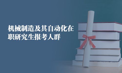機(jī)械制造及其自動(dòng)化在職研究生報(bào)考人群