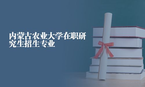 內(nèi)蒙古農(nóng)業(yè)大學(xué)在職研究生招生專業(yè)