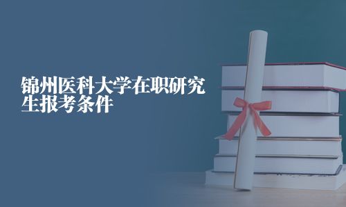 錦州醫(yī)科大學(xué)在職研究生報(bào)考條件
