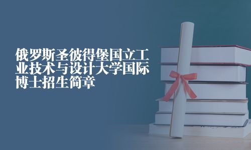 俄羅斯圣彼得堡國立工業技術與設計大學國際博士招生簡章