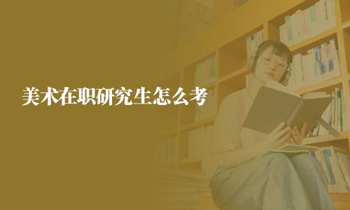 美術(shù)在職研究生怎么考