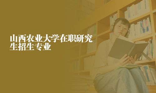 山西農業大學在職研究生招生專業