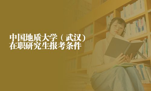 中國地質大學（武漢)在職研究生報考條件