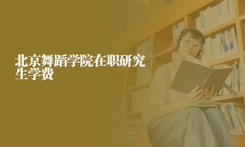 北京舞蹈學(xué)院在職研究生學(xué)費(fèi)