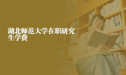 湖北師范大學(xué)在職研究生學(xué)費(fèi)