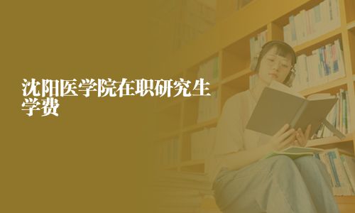 沈陽醫學院在職研究生學費