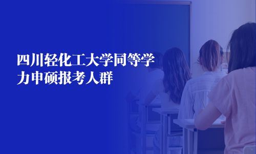 四川輕化工大學同等學力申碩報考人群
