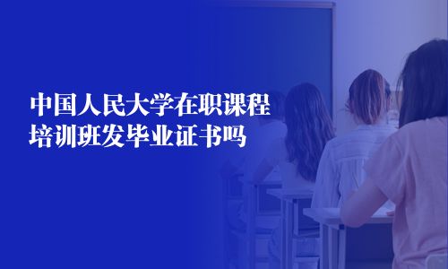 中國人民大學在職課程培訓班發畢業證書嗎