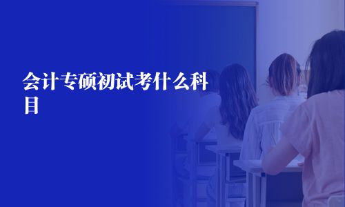 會(huì)計(jì)專碩初試考什么科目 