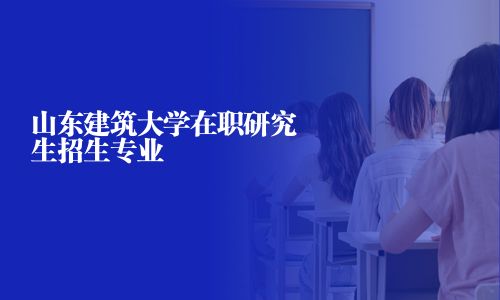 山東建筑大學(xué)在職研究生招生專業(yè)