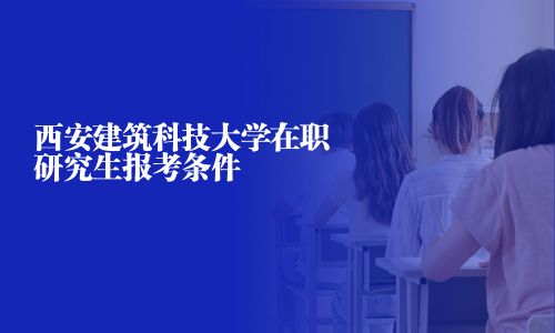 西安建筑科技大學(xué)在職研究生報考條件