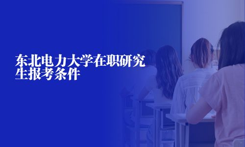 東北電力大學在職研究生報考條件