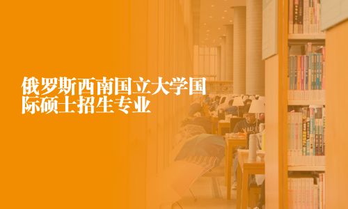 俄羅斯西南國立大學(xué)國際碩士招生專業(yè)