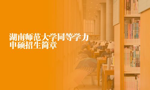 湖南師范大學(xué)同等學(xué)力申碩招生簡(jiǎn)章