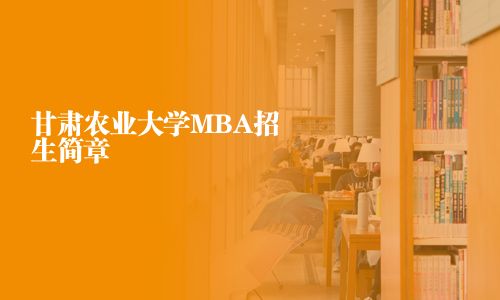 甘肅農(nóng)業(yè)大學(xué)MBA招生簡(jiǎn)章