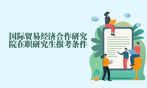 國際貿(mào)易經(jīng)濟(jì)合作研究院在職研究生報(bào)考條件