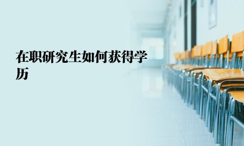 在職研究生如何獲得學(xué)歷