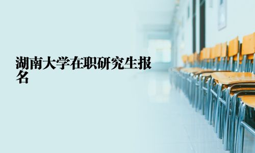 湖南大學在職研究生報名