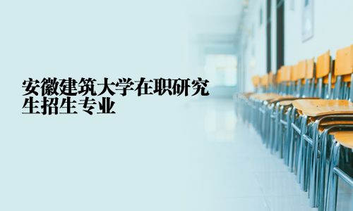 安徽建筑大學在職研究生招生專業(yè)