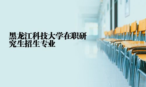 黑龍江科技大學在職研究生招生專業