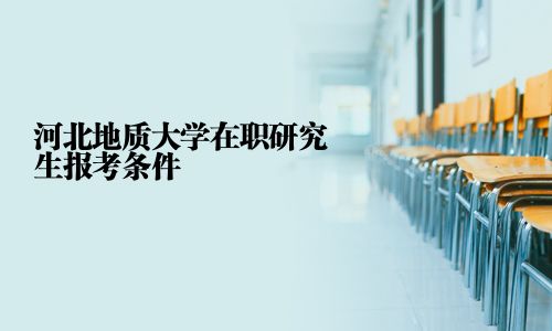 河北地質(zhì)大學(xué)在職研究生報考條件