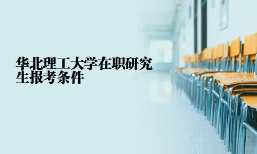 華北理工大學(xué)在職研究生報(bào)考條件