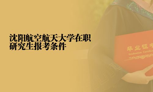 沈陽航空航天大學(xué)在職研究生報(bào)考條件
