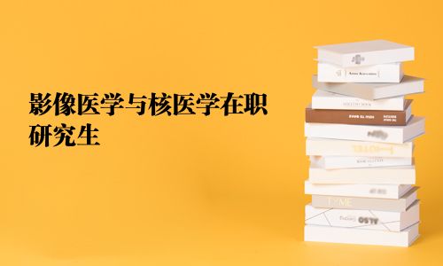 影像醫(yī)學(xué)與核醫(yī)學(xué)在職研究生