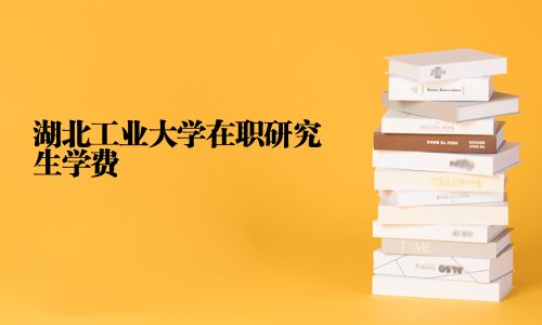 湖北工業(yè)大學在職研究生學費