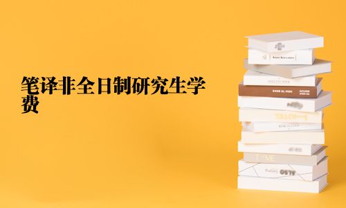 筆譯非全日制研究生學(xué)費(fèi)