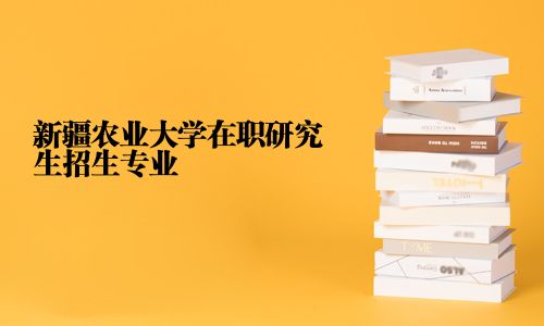 新疆農(nóng)業(yè)大學(xué)在職研究生招生專業(yè)
