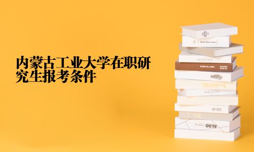 內(nèi)蒙古工業(yè)大學(xué)在職研究生報(bào)考條件