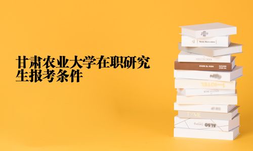 甘肅農(nóng)業(yè)大學(xué)在職研究生報(bào)考條件