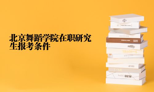 北京舞蹈學院在職研究生報考條件