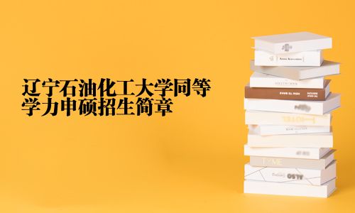 遼寧石油化工大學同等學力申碩招生簡章