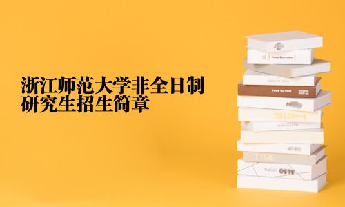浙江师范大学非全日制研究生（专业硕士）招生简章2025_在职研究生招生信息网_路灯在职研究生