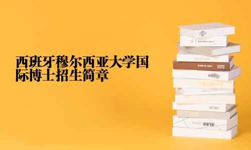 西班牙穆爾西亞大學國際博士招生簡章