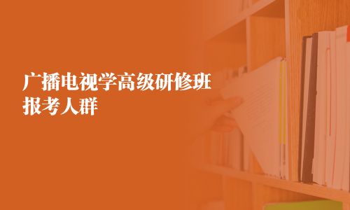 廣播電視學(xué)高級研修班報(bào)考人群