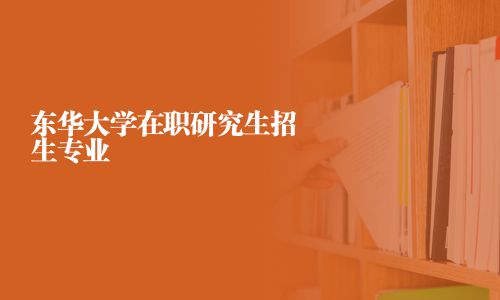 東華大學(xué)在職研究生招生專業(yè)
