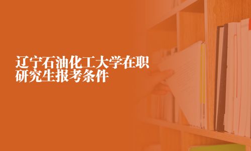 遼寧石油化工大學(xué)在職研究生報(bào)考條件