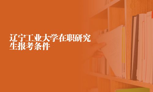 遼寧工業(yè)大學(xué)在職研究生報(bào)考條件