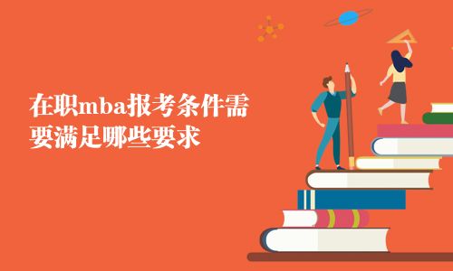 在職mba報考條件需要滿足哪些要求