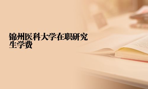 錦州醫科大學在職研究生學費