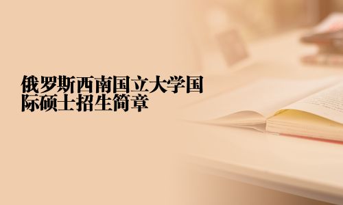 俄羅斯西南國(guó)立大學(xué)國(guó)際碩士招生簡(jiǎn)章