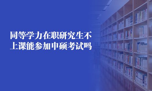 同等學(xué)力在職研究生不上課能參加申碩考試嗎