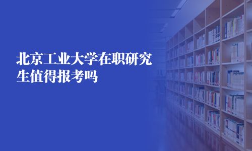 北京工業大學在職研究生值得報考嗎