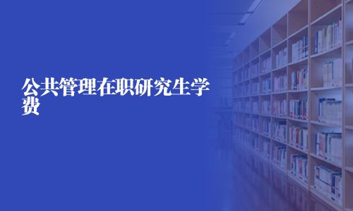 公共管理在職研究生學(xué)費(fèi)