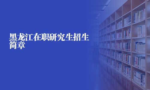 黑龍江在職研究生招生簡(jiǎn)章