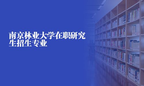 南京林業(yè)大學(xué)在職研究生招生專業(yè)